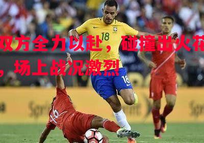 双方全力以赴，碰撞出火花，场上战况激烈