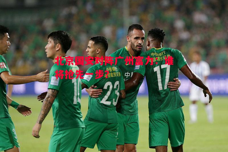 北京国安对阵广州富力：谁将抢先一步？