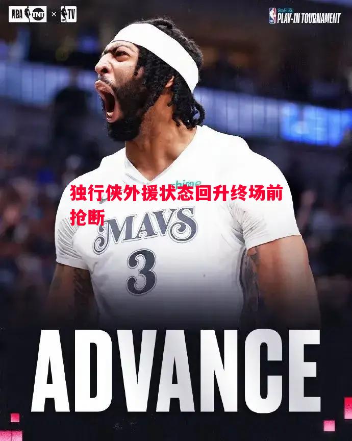 独行侠外援状态回升终场前抢断
