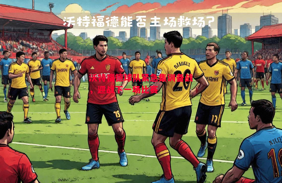 沃特福德球队紧急集训备战，迎战下一场比赛