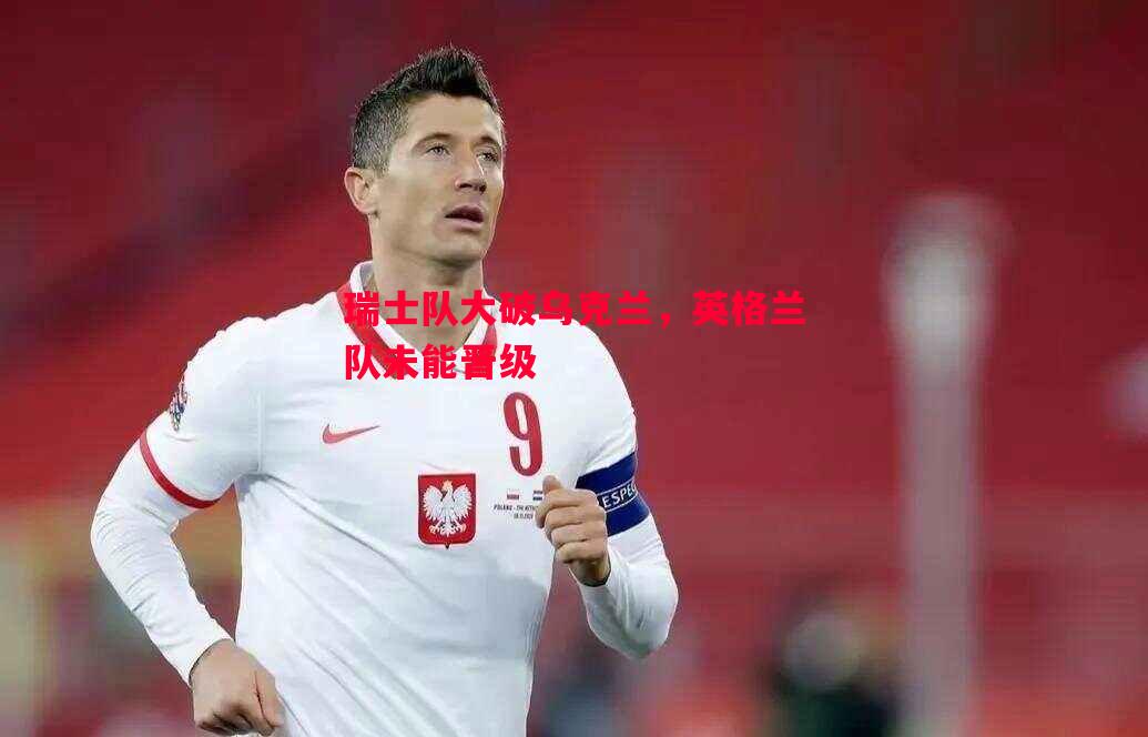 瑞士队大破乌克兰，英格兰队未能晋级