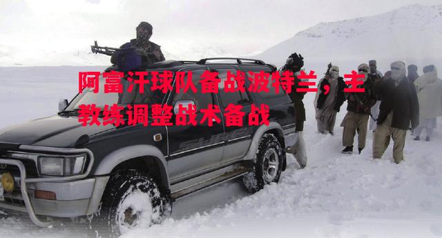 阿富汗球队备战波特兰,主教练调整战术备战 阿富汗球队备战波特兰,主教练调整战术备战