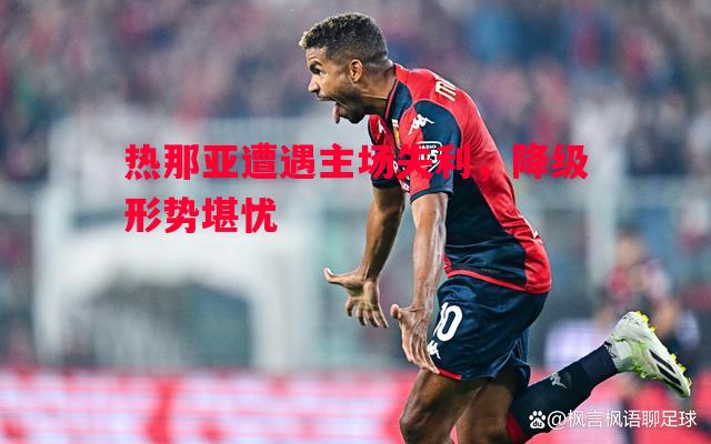 热那亚遭遇主场失利,降级形势堪忧 热那亚遭遇主场失利,降级形势堪忧