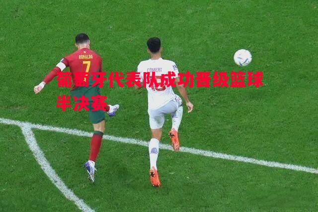 葡萄牙代表队成功晋级篮球半决赛 葡萄牙代表队成功晋级篮球半决赛