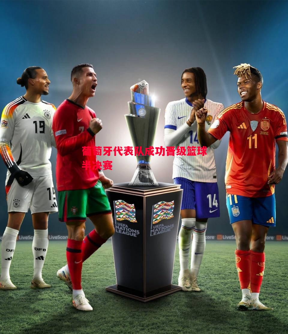 葡萄牙代表队成功晋级篮球半决赛 葡萄牙代表队成功晋级篮球半决赛