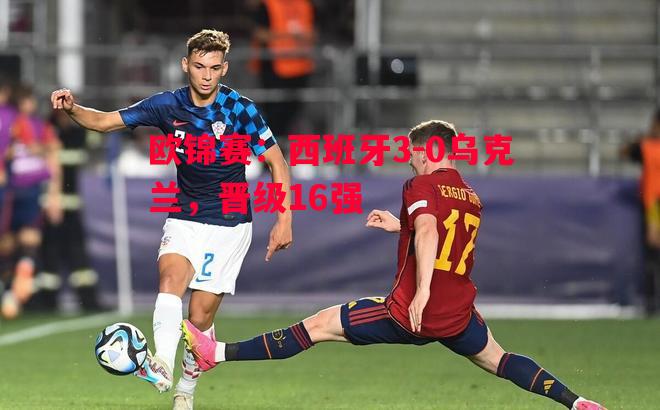 欧锦赛：西班牙3-0乌克兰，晋级16强
