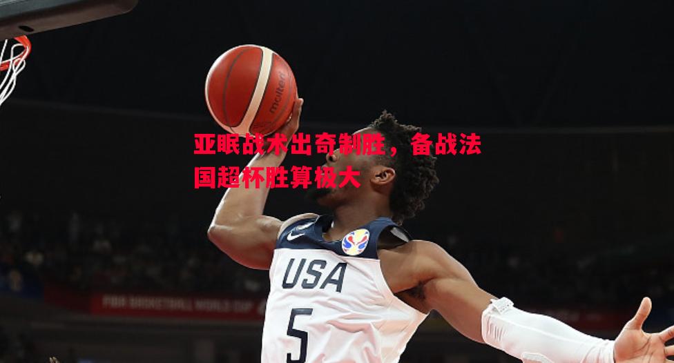 亚眠战术出奇制胜,备战法国超杯胜算极大 亚眠战术出奇制胜,备战法国超杯胜算极大