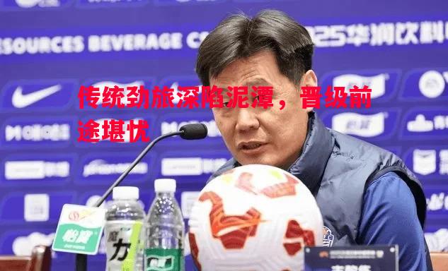 传统劲旅深陷泥潭,晋级前途堪忧 传统劲旅深陷泥潭,晋级前途堪忧